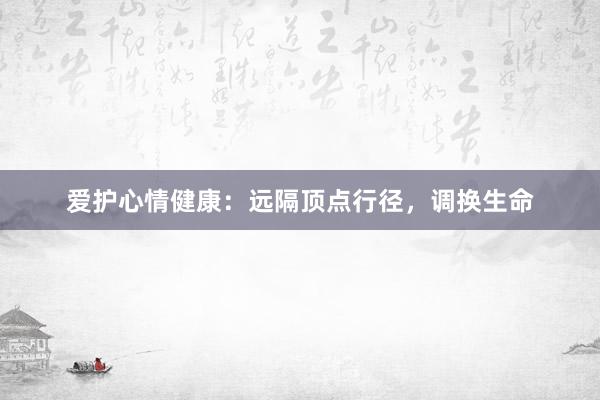 爱护心情健康：远隔顶点行径，调换生命